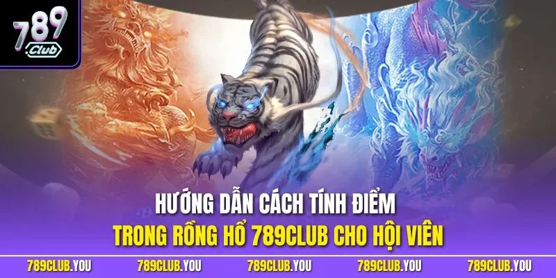 Hướng dẫn cách tính điểm trong rồng hổ 789CLUB cho hội viên