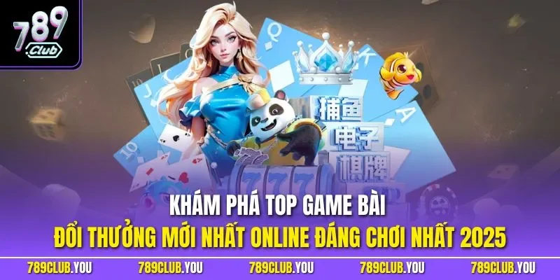 Khám phá top game bài đổi thưởng mới nhất online đáng chơi nhất 2025