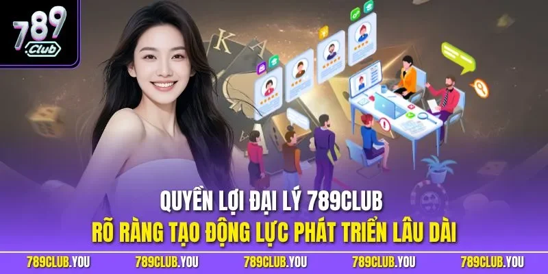 Quyền lợi đại lý 789CLUB rõ ràng tạo động lực phát triển lâu dài