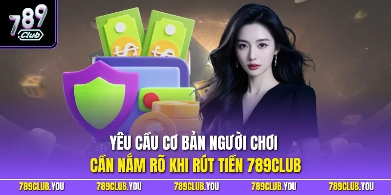 Yêu cầu cơ bản người chơi cần nắm rõ khi rút tiền 789CLUB